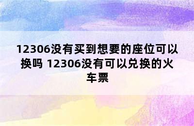 12306没有买到想要的座位可以换吗 12306没有可以兑换的火车票